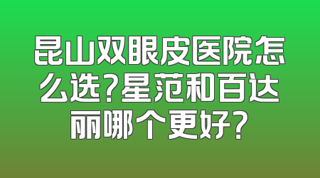 昆山双眼皮医院怎么选？星范和百达丽哪个更好？