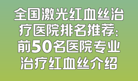 全国激光红血丝治疗医院排名推荐：前50名医院专业治疗红血丝介绍