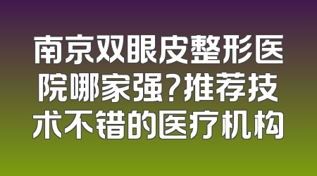 南京双眼皮整形医院哪家强？推荐技术不错的医疗机构