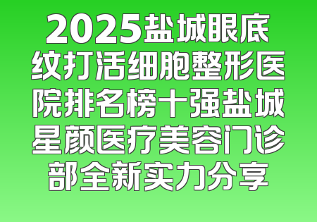2025盐城眼底纹打活细胞整形医院排名榜十强盐城星颜医疗美容门诊部全新实力分享