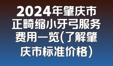 2024年肇庆市正畸缩小牙弓服务费用一览（了解肇庆市标准价格）