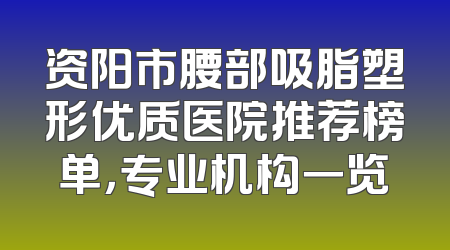 资阳市腰部吸脂塑形优质医院推荐榜单，专业机构一览