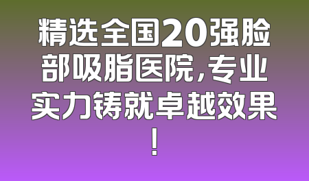精选全国20强脸部吸脂医院，专业实力铸就卓越效果！