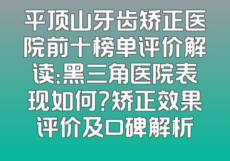 平顶山牙齿矫正医院前十榜单评价解读：黑三角医院表现如何？矫正效果评价及口碑解析