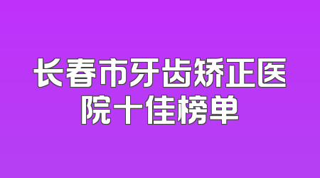 长春市牙齿矫正医院十佳榜单