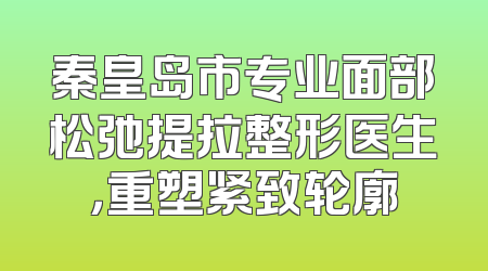 秦皇岛市专业面部松弛提拉整形医生，重塑紧致轮廓