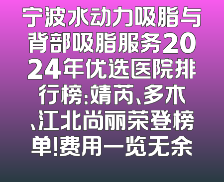 宁波水动力吸脂与背部吸脂服务2024年优选医院排行榜：靖芮、多木、江北尚丽荣登榜单！费用一览无余