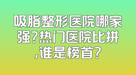 吸脂整形医院哪家强？热门医院比拼，谁是榜首？