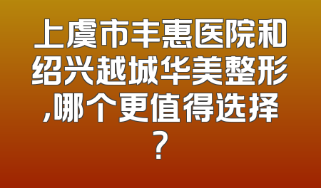 上虞市丰惠医院和绍兴越城华美整形，哪个更值得选择？
