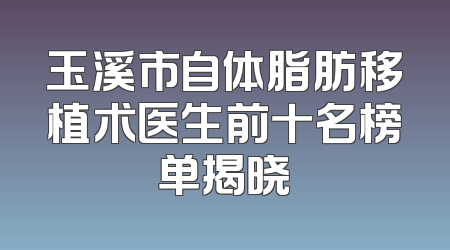 玉溪市自体脂肪移植术医生前十名榜单揭晓