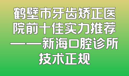 鹤壁市牙齿矫正医院前十佳实力推荐——新海口腔诊所技术正规