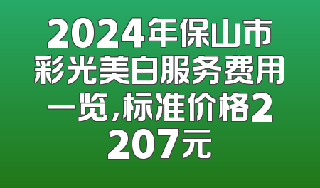 2024年保山市彩光美白服务费用一览，标准价格2207元
