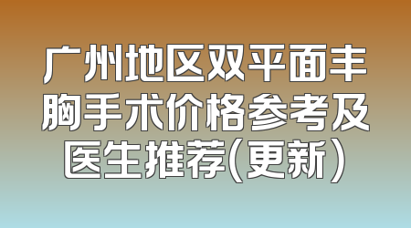 广州地区双平面丰胸手术价格参考及医生推荐（更新）