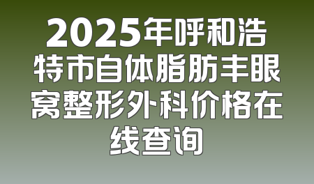 2025年呼和浩特市自体脂肪丰眼窝整形外科价格在线查询