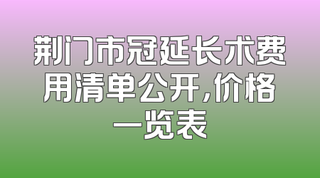 荆门市冠延长术费用清单公开，价格一览表
