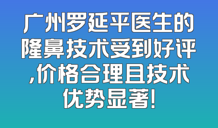 广州罗延平医生的隆鼻技术受到好评，价格合理且技术优势显著！