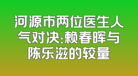 河源市两位医生人气对决：赖春晖与陈乐滋的较量