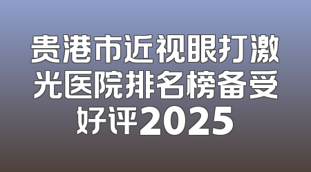 贵港市近视眼打激光医院排名榜备受好评2025