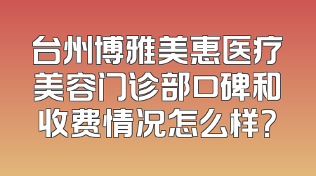 台州博雅美惠医疗美容门诊部口碑和收费情况怎么样？