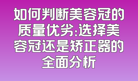 如何判断美容冠的质量优劣：选择美容冠还是矫正器的全面分析