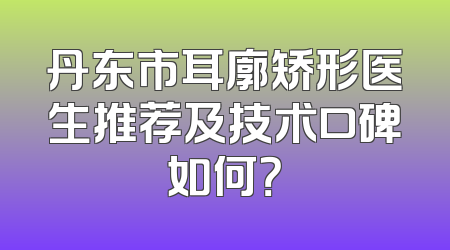 丹东市耳廓矫形医生推荐及技术口碑如何？