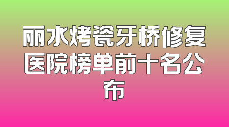 丽水烤瓷牙桥修复医院榜单前十名公布