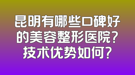 昆明有哪些口碑好的美容整形医院？技术优势如何？