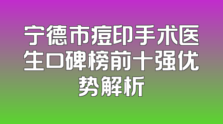 宁德市痘印手术医生口碑榜前十强优势解析