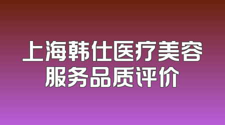 上海韩仕医疗美容服务品质评价
