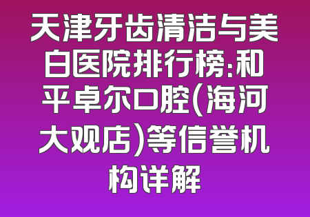 天津牙齿清洁与美白医院排行榜：和平卓尔口腔（海河大观店）等信誉机构详解