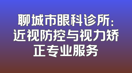 聊城市眼科诊所：近视防控与视力矫正专业服务