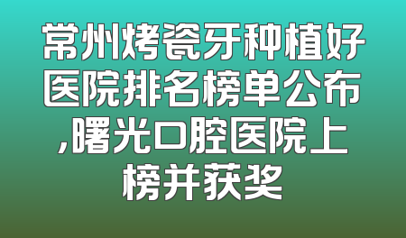 常州烤瓷牙种植好医院排名榜单公布，曙光口腔医院上榜并获奖