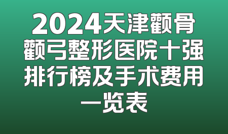 2024天津颧骨颧弓整形医院十强排行榜及手术费用一览表