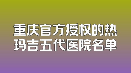 重庆官方授权的热玛吉五代医院名单