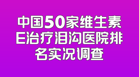 中国50家维生素E治疗泪沟医院排名实况调查