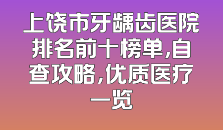 上饶市牙龋齿医院排名前十榜单，自查攻略，优质医疗一览