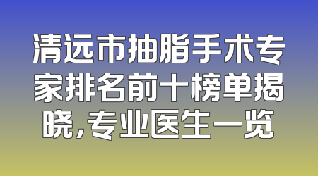 清远市抽脂手术专家排名前十榜单揭晓，专业医生一览