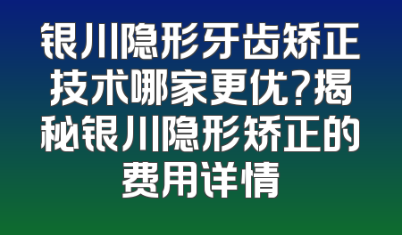 银川隐形牙齿矫正技术哪家更优？揭秘银川隐形矫正的费用详情