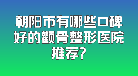 朝阳市有哪些口碑好的颧骨整形医院推荐？