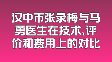 汉中市张录梅与马勇医生在技术、评价和费用上的对比