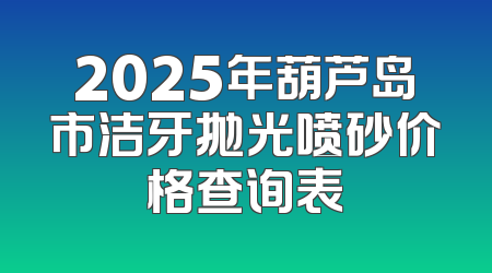 2025年葫芦岛市洁牙抛光喷砂价格查询表