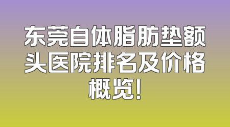东莞自体脂肪垫额头医院排名及价格概览！