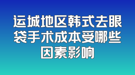 运城地区韩式去眼袋手术成本受哪些因素影响