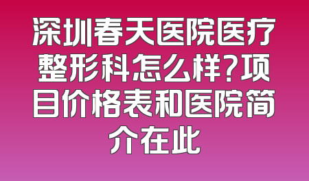 深圳春天医院医疗整形科怎么样？项目价格表和医院简介在此