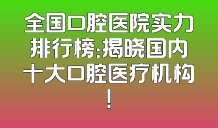 全国口腔医院实力排行榜：揭晓国内十大口腔医疗机构！