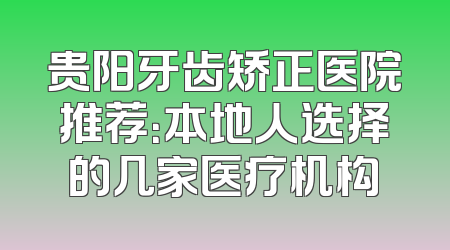 贵阳牙齿矫正医院推荐：本地人选择的几家医疗机构