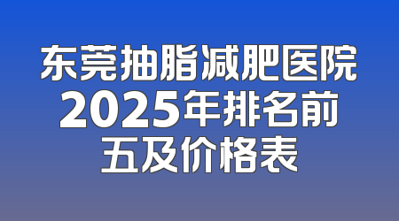 东莞抽脂减肥医院2025年排名前五及价格表