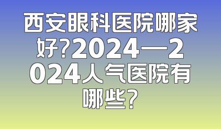 西安眼科医院哪家好？2024—2024人气医院有哪些？