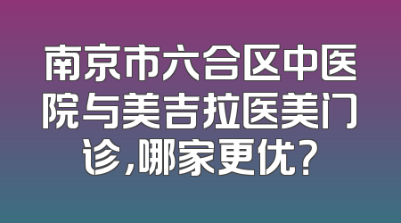 南京市六合区中医院与美吉拉医美门诊，哪家更优？