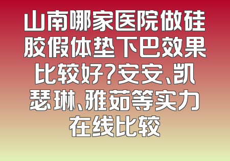 山南哪家医院做硅胶假体垫下巴效果比较好？安安、凯瑟琳、雅茹等实力在线比较